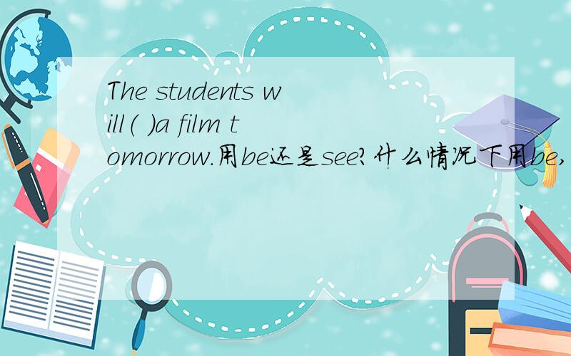The students will（ ）a film tomorrow.用be还是see?什么情况下用be,什么时候用其他动词?