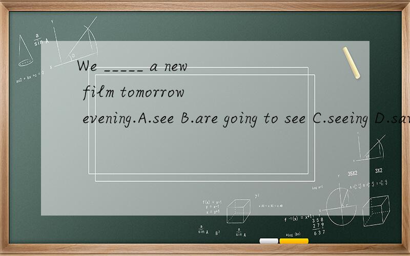 We _____ a new film tomorrow evening.A.see B.are going to see C.seeing D.saw
