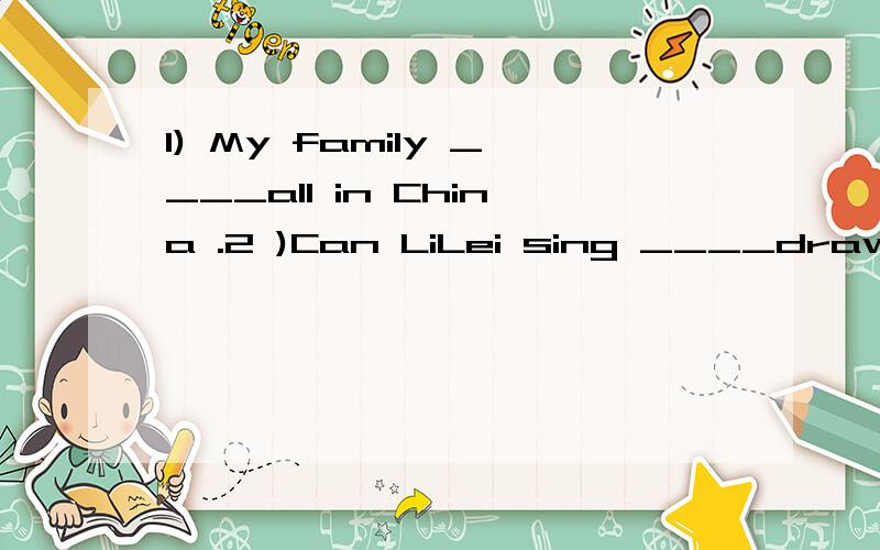1) My family ____all in China .2 )Can LiLei sing ____draw?1)用is还是are.2)用and 还是or