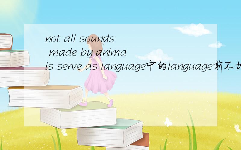 not all sounds made by animals serve as language中的language前不加a呢