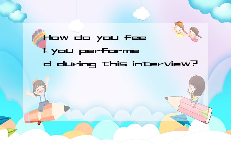 How do you feel you performed during this interview?