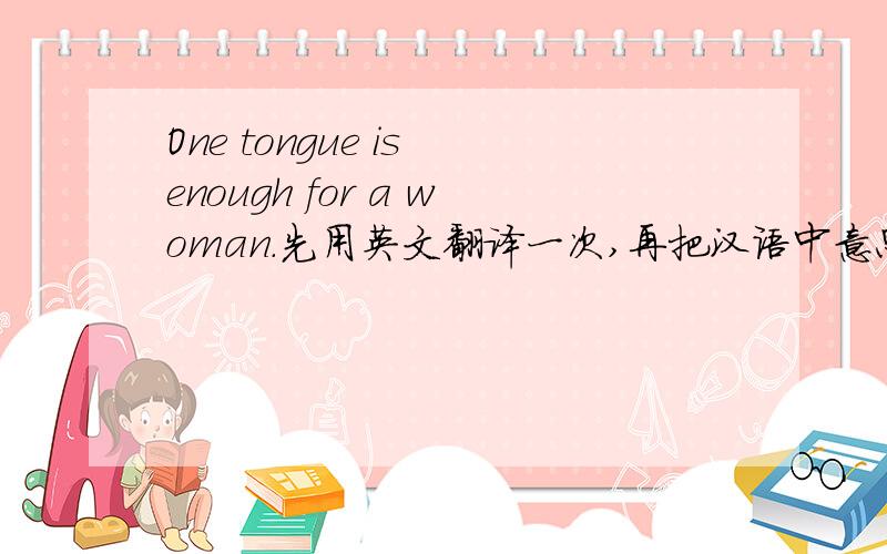 One tongue is enough for a woman.先用英文翻译一次,再把汉语中意思相近的一句谚语也写出来哈~