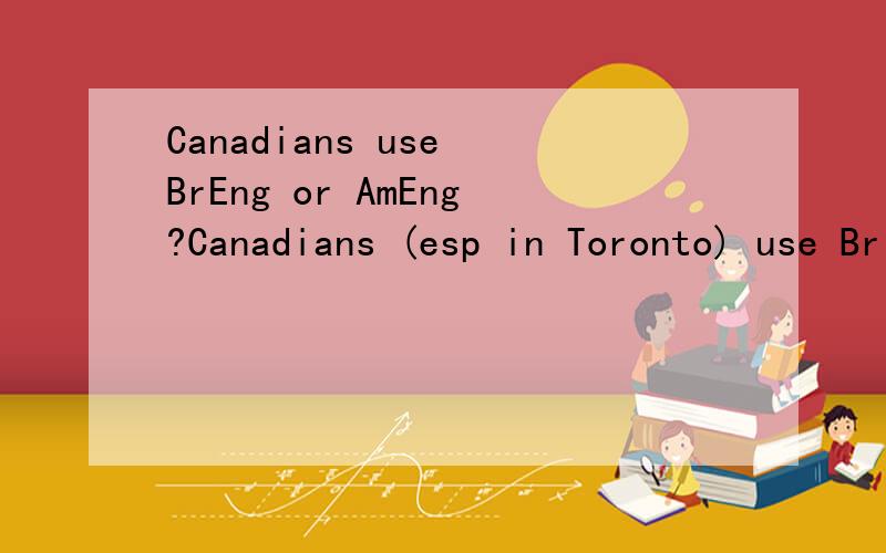 Canadians use BrEng or AmEng?Canadians (esp in Toronto) use British English or America English in daily life?