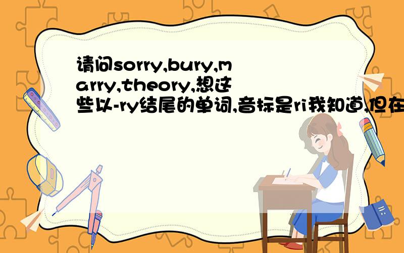 请问sorry,bury,marry,theory,想这些以-ry结尾的单词,音标是ri我知道,但在读的时候是读ri还是读rei?