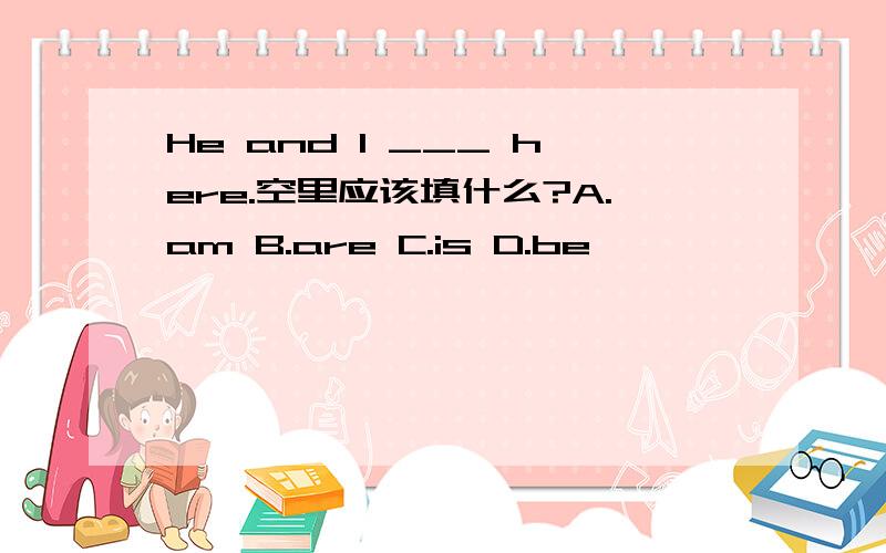 He and I ___ here.空里应该填什么?A.am B.are C.is D.be