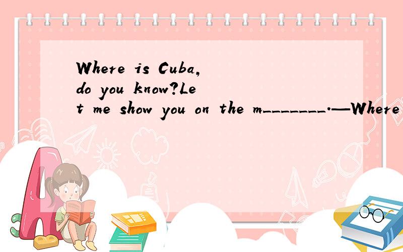 Where is Cuba,do you know?Let me show you on the m_______.—Where is Cuba,do you know?—Let me show you on the m_______.