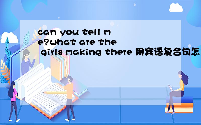 can you tell me?what are the girls making there 用宾语复合句怎么改