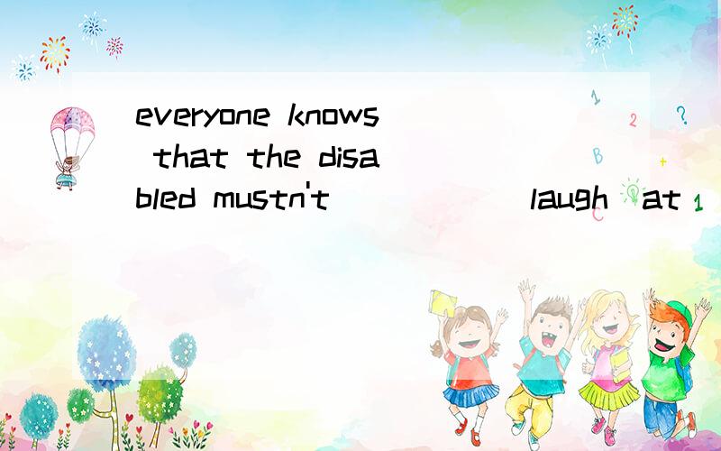 everyone knows that the disabled mustn't_____(laugh）at