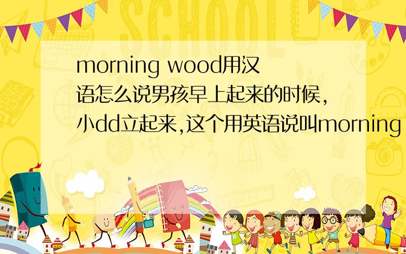 morning wood用汉语怎么说男孩早上起来的时候,小dd立起来,这个用英语说叫morning wood.用汉语怎么说呢?