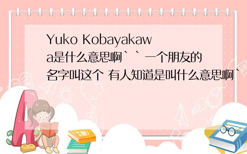 Yuko Kobayakawa是什么意思啊``一个朋友的名字叫这个 有人知道是叫什么意思啊``