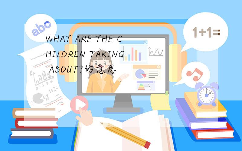 WHAT ARE THE CHILDREN TAKING ABOUT?的意思