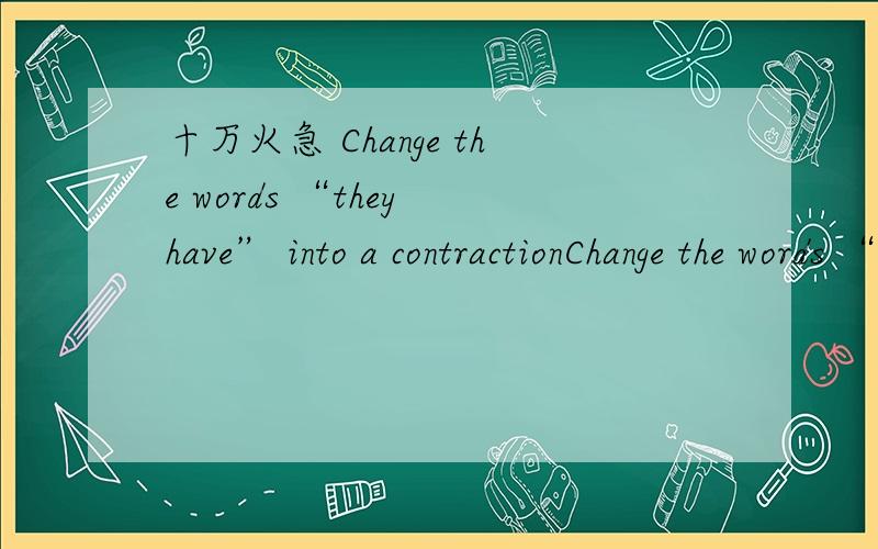十万火急 Change the words “they have” into a contractionChange the words “they have ”into a contraction.