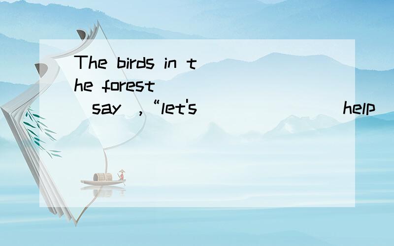 The birds in the forest_____(say),“let's_______(help) the bird with no feathers.”用所给单词的正确形式填空