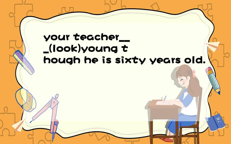 your teacher___(look)young though he is sixty years old.