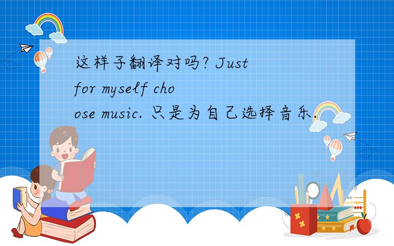 这样子翻译对吗? Just for myself choose music. 只是为自己选择音乐.