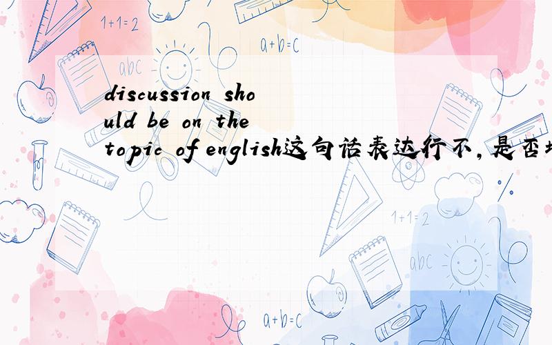 discussion should be on the topic of english这句话表达行不,是否地道,再给我一些其它表达方式.discussion must be confined to the topic of english 这种呢讨论不能离开英语这个主题