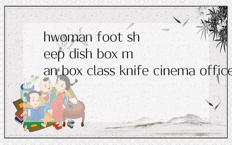 hwoman foot sheep dish box man box class knife cinema office tooth businessman baby city watch this复数