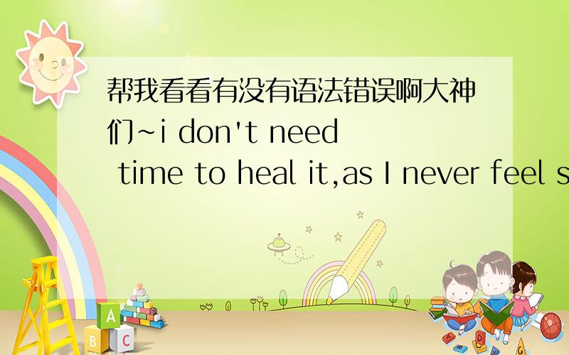 帮我看看有没有语法错误啊大神们~i don't need time to heal it,as I never feel sad at all.