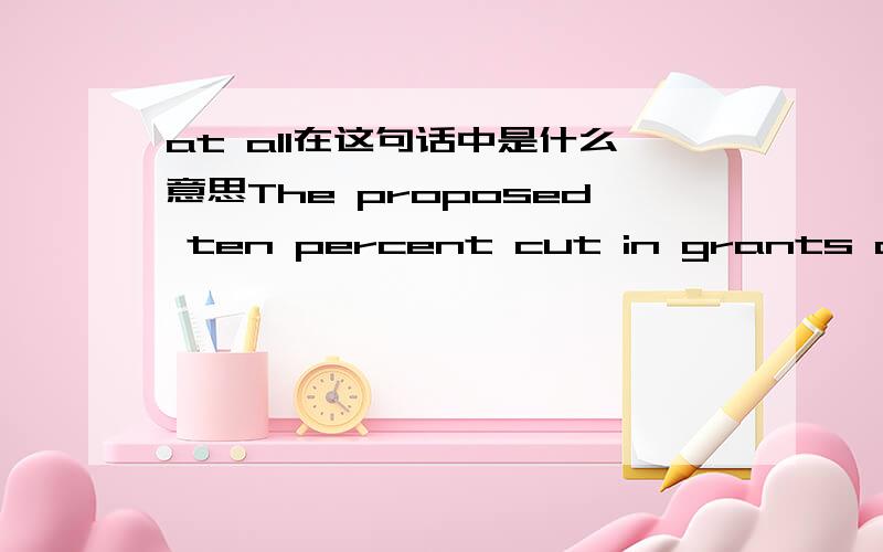at all在这句话中是什么意思The proposed ten percent cut in grants and corresponding increase in student debt will make many question the value of coming to university at all.请翻译,我主要想知道at all在句子中是如何翻译的,