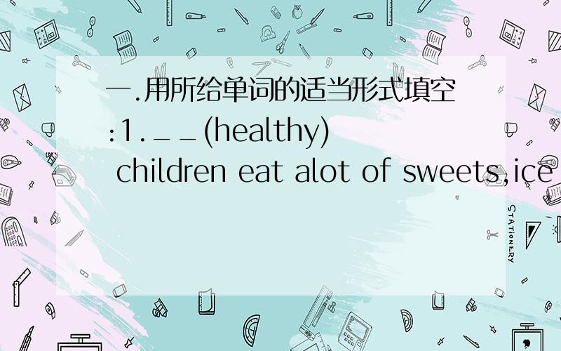 一.用所给单词的适当形式填空:1.__(healthy) children eat alot of sweets,ice cream and chocolate.2.Kitty and Ben were at home.But it too__(noise) outside.3.There__(be) seven__(dwarf) living in the forest.They like Snow White.4.Look!The__(st