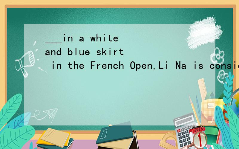 ___in a white and blue skirt in the French Open,Li Na is considered not just as a new face for__in a white and blue skirt in the French Open,Li Na is considered not just as a new face for hercountry.A.Dressed B.Worn C.Dressed D.Wearing