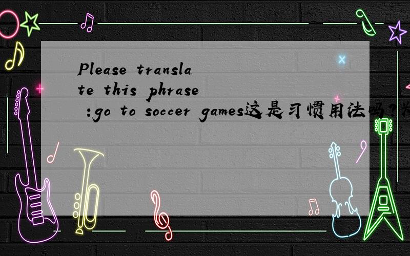 Please translate this phrase :go to soccer games这是习惯用法吗?为什么不说play coccer