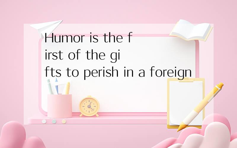 Humor is the first of the gifts to perish in a foreign