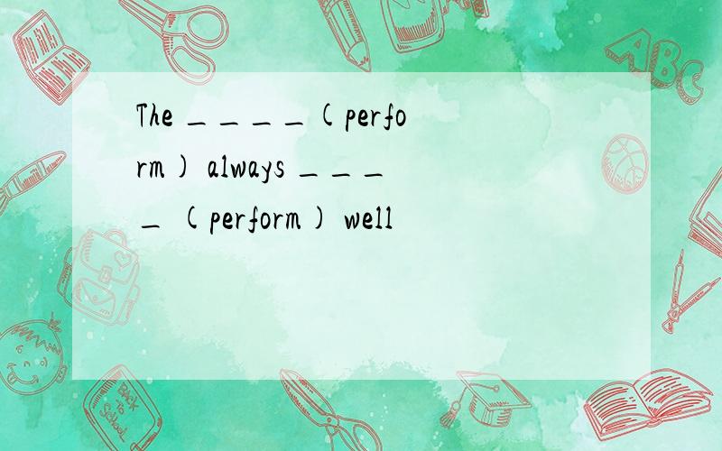 The ____(perform) always ____ (perform) well