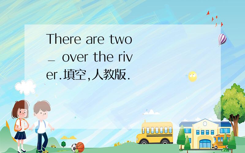 There are two _ over the river.填空,人教版.
