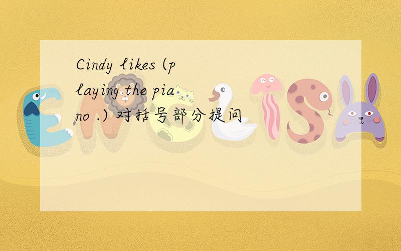 Cindy likes (playing the piano .) 对括号部分提问