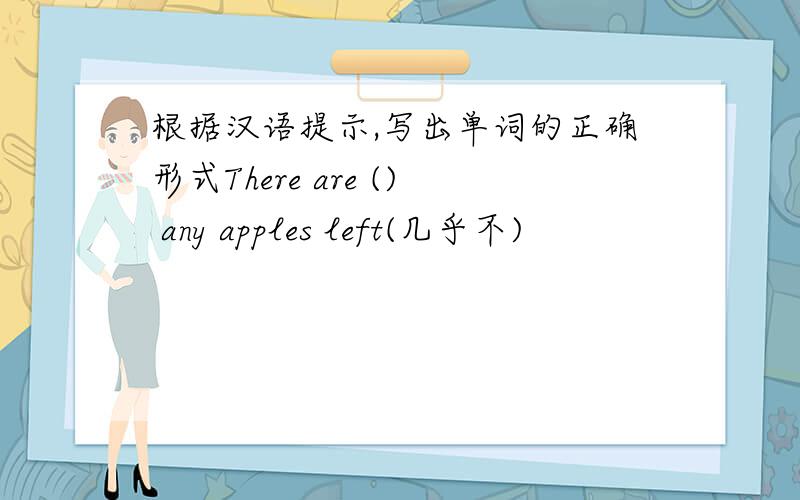 根据汉语提示,写出单词的正确形式There are () any apples left(几乎不)
