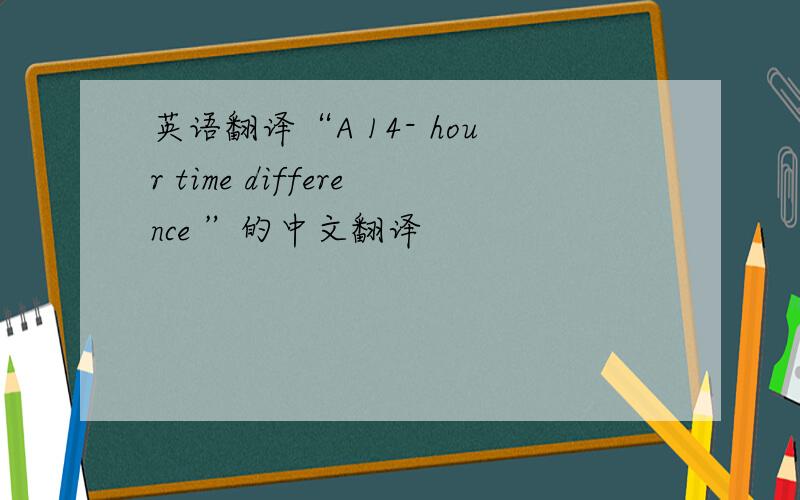 英语翻译“A 14- hour time difference ”的中文翻译