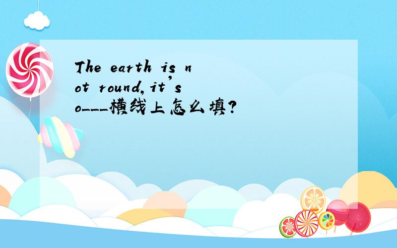 The earth is not round,it's o___横线上怎么填?
