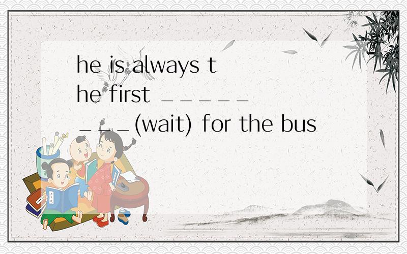 he is always the first ________(wait) for the bus
