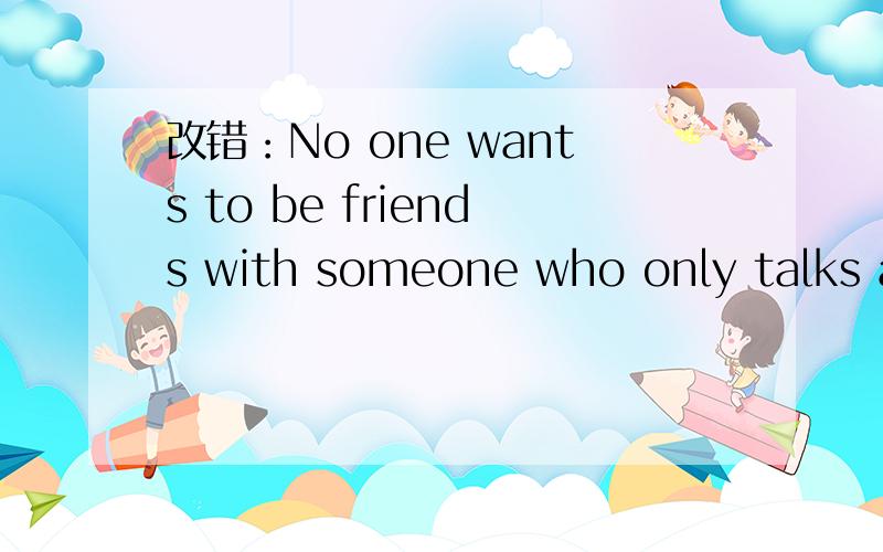 改错：No one wants to be friends with someone who only talks about work and study.可能有一处错误,也可能有两处错误.