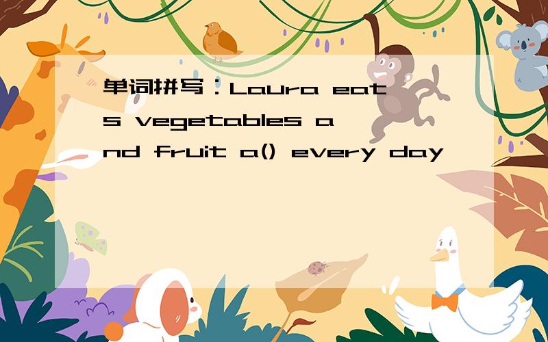 单词拼写：Laura eats vegetables and fruit a() every day