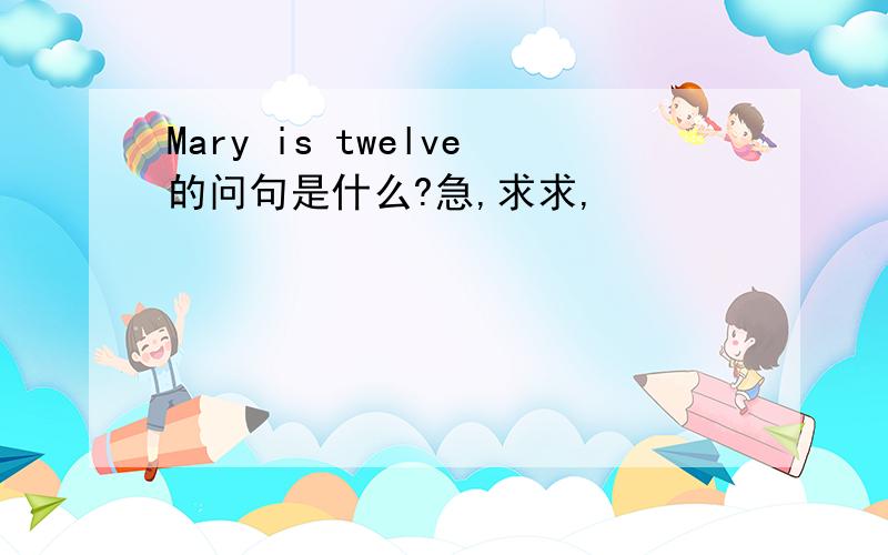 Mary is twelve的问句是什么?急,求求,
