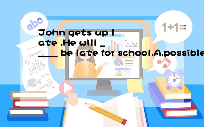 John gets up late .He will _____ be late for school.A.possible B.may C.impossible D.possibly