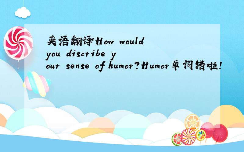 英语翻译How would you discribe your sense of humor？Humor单词错啦！