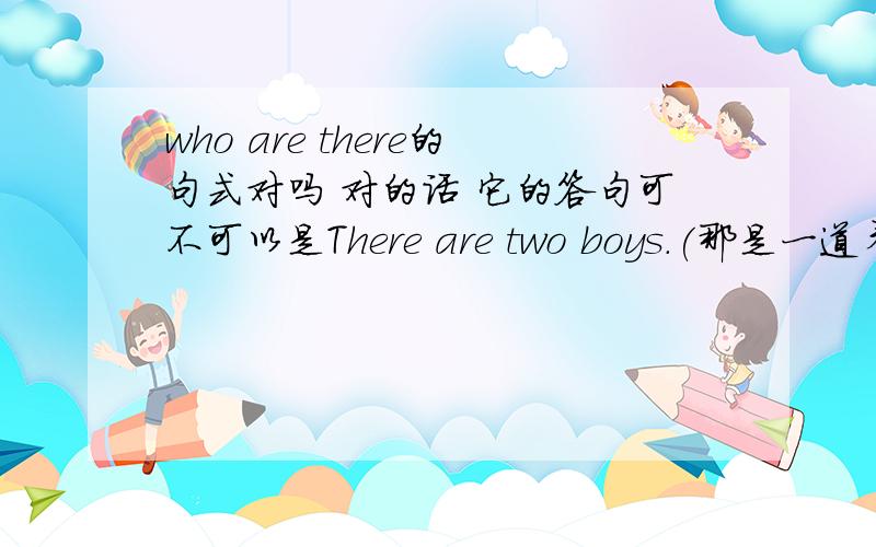 who are there的句式对吗 对的话 它的答句可不可以是There are two boys.(那是一道看图，根据上下文写问句的题 有同学写How many boys are there in the picture.我想问两种都可以还是哪一种错