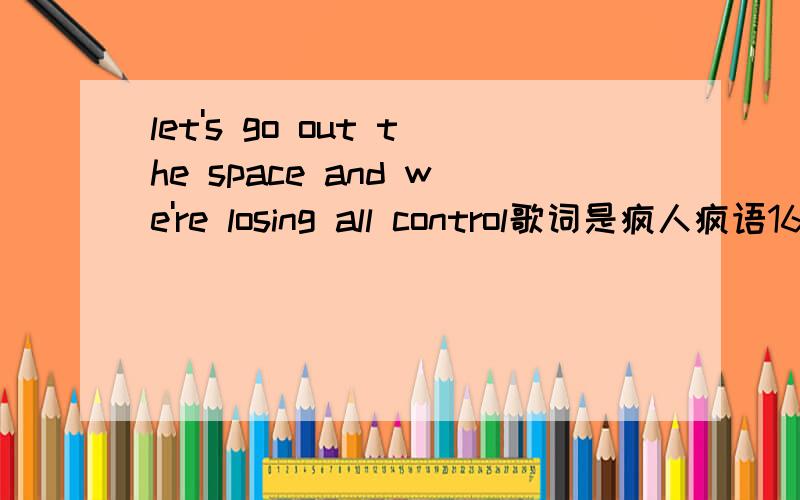 let's go out the space and we're losing all control歌词是疯人疯语16集的插曲是叫什么名字……
