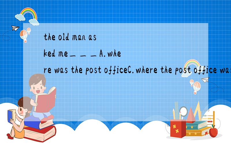 the old man asked me___A.where was the post officeC.where the post office was为什么选c不选a?