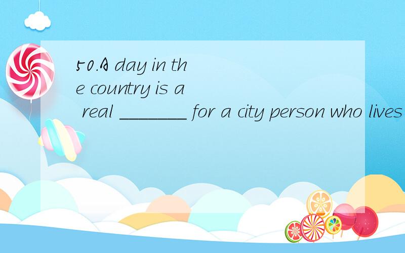 50.A day in the country is a real _______ for a city person who lives on the...附上原因50.A day in the country is a real _______for a city person who lives on the island of skyscrapers.A.treatmentB.invitationC.treatD.indication