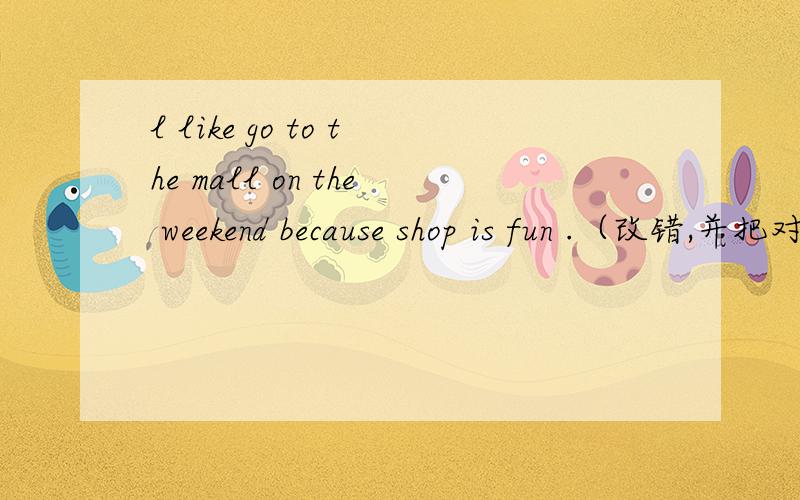 l like go to the mall on the weekend because shop is fun .（改错,并把对的打出来）