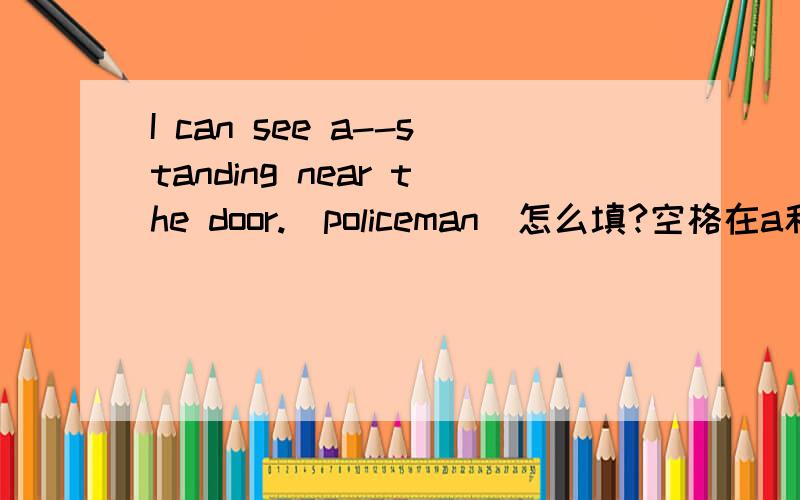 I can see a--standing near the door.(policeman)怎么填?空格在a和standing之间
