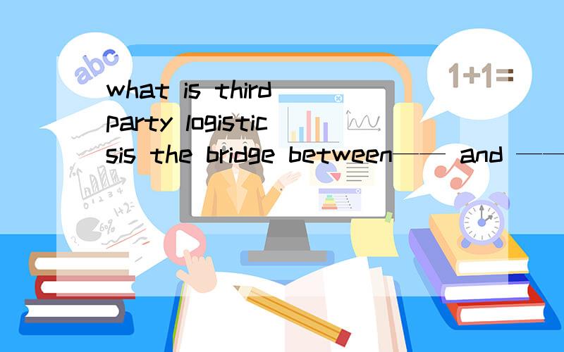 what is third party logisticsis the bridge between—— and ——