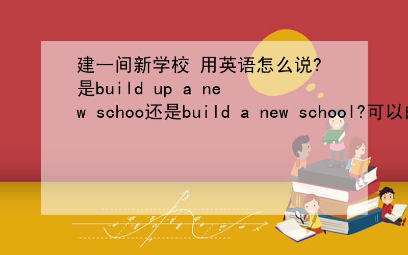建一间新学校 用英语怎么说?是build up a new schoo还是build a new school?可以的话 说一下两个词的区别