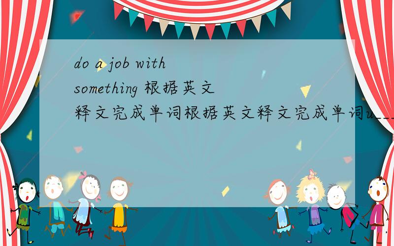 do a job with something 根据英文释文完成单词根据英文释文完成单词u_____ do a job with something