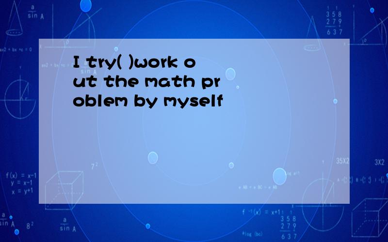 I try( )work out the math problem by myself