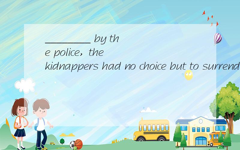 ________ by the police, the kidnappers had no choice but to surrender.A. Surrounded     B. Surrounding     C. having surrounded     D. To be surrounded